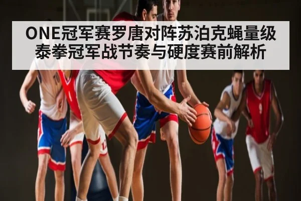 ONE冠军赛罗唐对阵苏泊克蝇量级泰拳冠军战节奏与硬度赛前解析