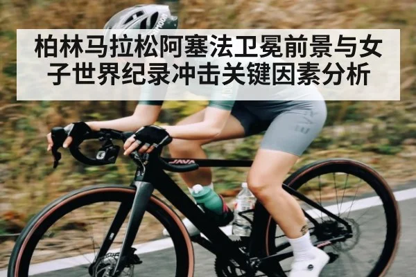 柏林马拉松阿塞法卫冕前景与女子世界纪录冲击关键因素分析