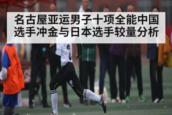 名古屋亚运男子十项全能中国选手冲金与日本选手较量分析
