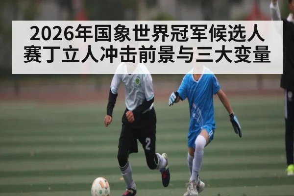 2026年国象世界冠军候选人赛丁立人冲击前景与三大变量